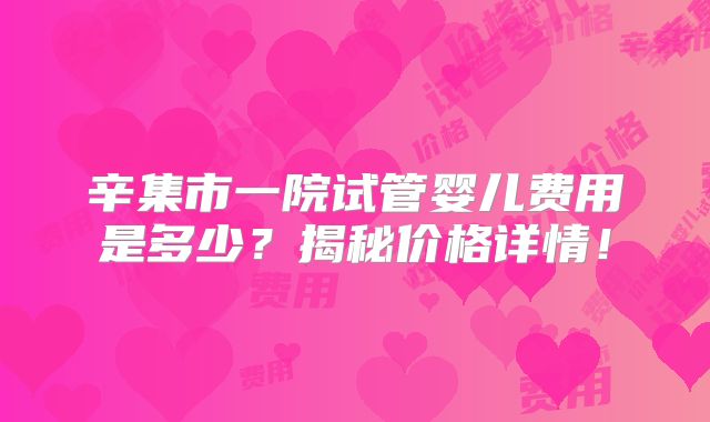 辛集市一院试管婴儿费用是多少？揭秘价格详情！