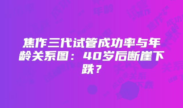 焦作三代试管成功率与年龄关系图：40岁后断崖下跌？