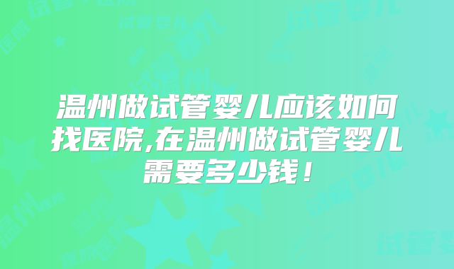 温州做试管婴儿应该如何找医院,在温州做试管婴儿需要多少钱！