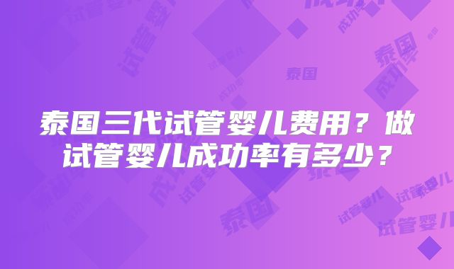 泰国三代试管婴儿费用？做试管婴儿成功率有多少？