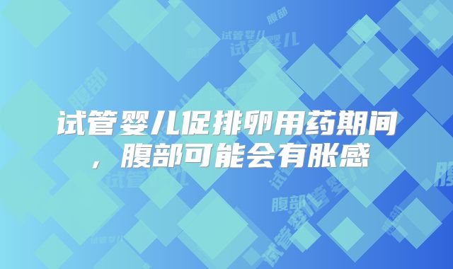 试管婴儿促排卵用药期间,腹部可能会有胀感
