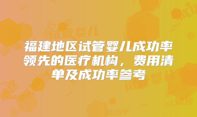 福建地区试管婴儿成功率领先的医疗机构,费用清单及成功率参考