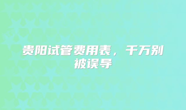 贵阳试管费用表，千万别被误导