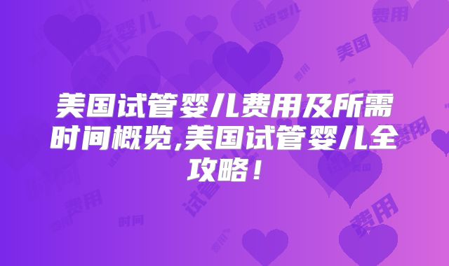 美国试管婴儿费用及所需时间概览,美国试管婴儿全攻略!