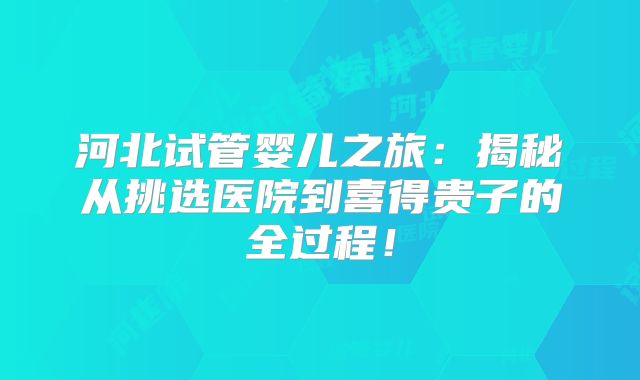 河北试管婴儿之旅:揭秘从挑选医院到喜得贵子的全过程!
