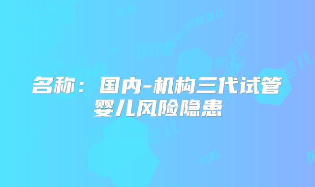 名称：国内-机构三代试管婴儿风险隐患