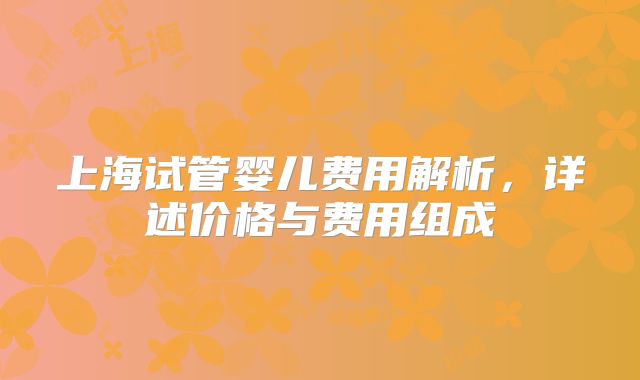 上海试管婴儿费用解析，详述价格与费用组成