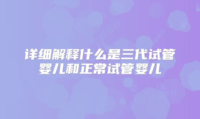 详细解释什么是三代试管婴儿和正常试管婴儿