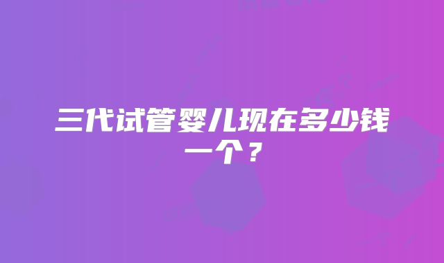 三代试管婴儿现在多少钱一个?