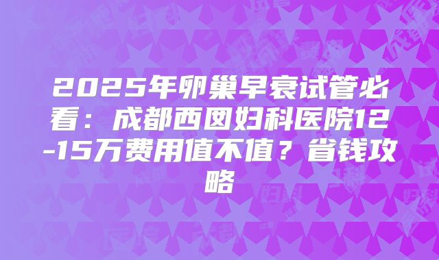 2025年卵巢早衰试管必看:成都西囡妇科医院12-15万费用值不值?省钱攻略