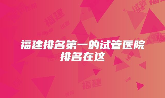 福建排名第一的试管医院排名在这