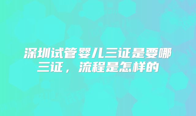 深圳试管婴儿三证是要哪三证，流程是怎样的