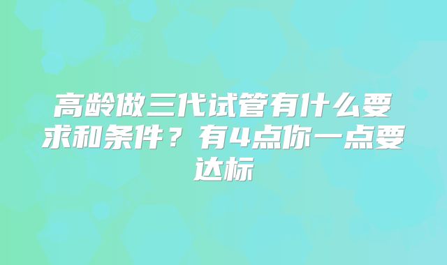 高龄做三代试管有什么要求和条件?有4点你一点要达标