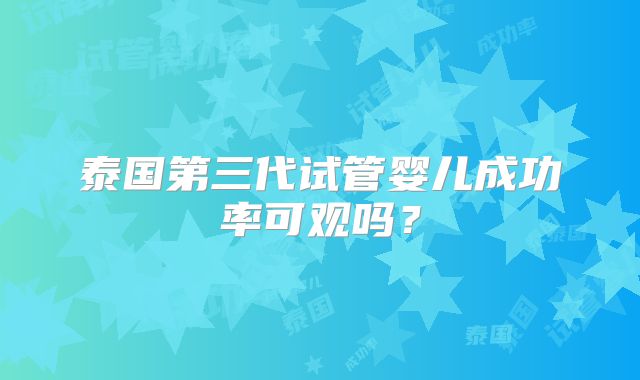 泰国第三代试管婴儿成功率可观吗?