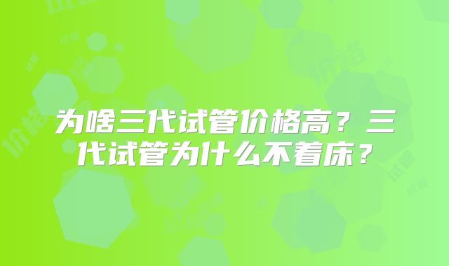 为啥三代试管价格高?三代试管为什么不着床?