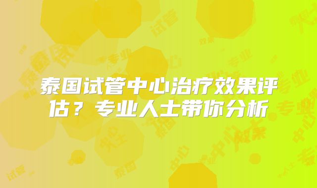 泰国试管中心治疗效果评估？专业人士带你分析