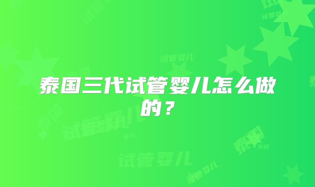 泰国三代试管婴儿怎么做的?