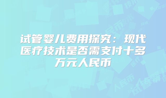 试管婴儿费用探究:现代医疗技术是否需支付十多万元人民币