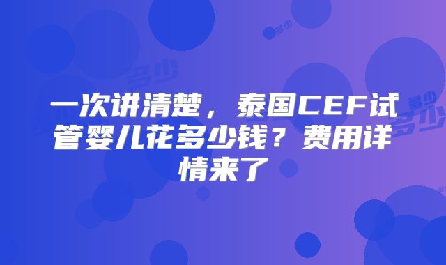 一次讲清楚，泰国CEF试管婴儿花多少钱？费用详情来了