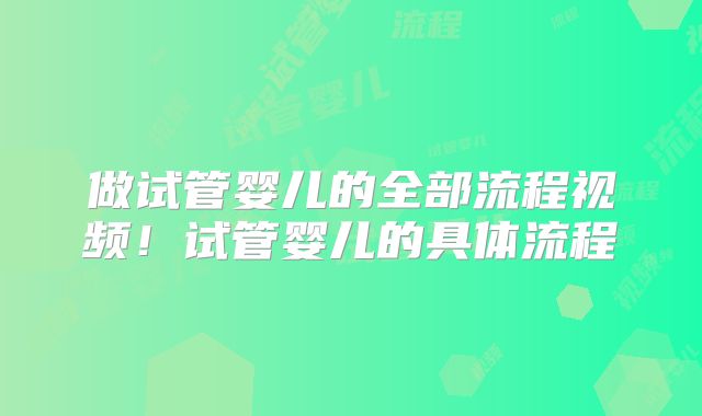 做试管婴儿的全部流程视频！试管婴儿的具体流程