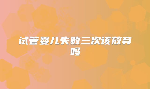 试管婴儿失败三次该放弃吗