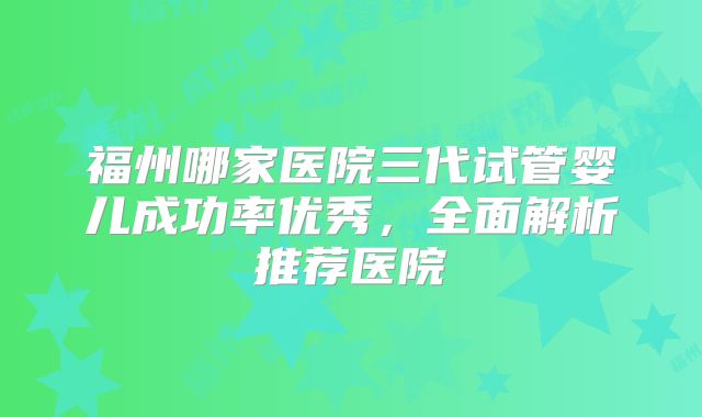 福州哪家医院三代试管婴儿成功率优秀,全面解析推荐医院