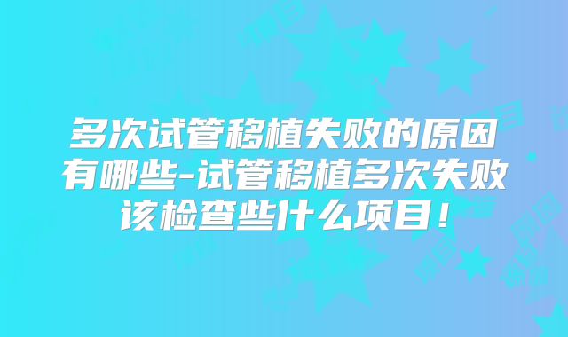 多次试管移植失败的原因有哪些-试管移植多次失败该检查些什么项目!