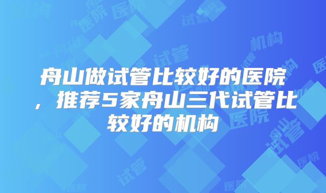 舟山做试管比较好的医院,推荐5家舟山三代试管比较好的机构