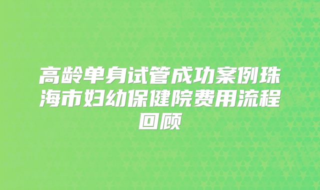 高龄单身试管成功案例珠海市妇幼保健院费用流程回顾