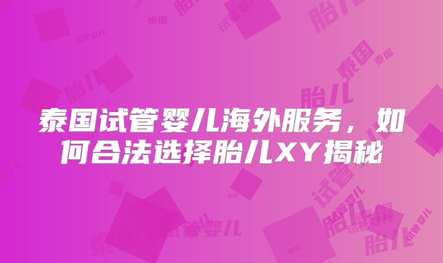 泰国试管婴儿海外服务，如何合法选择胎儿XY揭秘