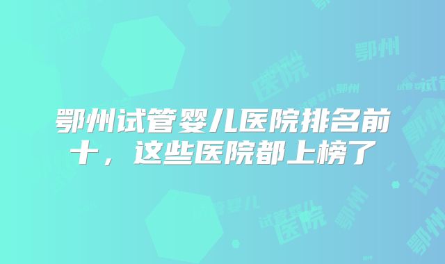 鄂州试管婴儿医院排名前十，这些医院都上榜了