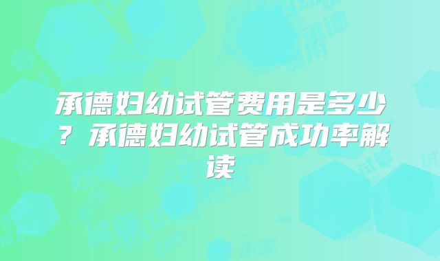 承德妇幼试管费用是多少？承德妇幼试管成功率解读