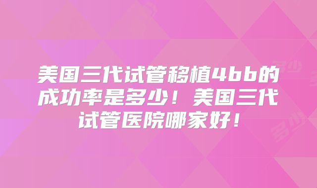 美国三代试管移植4bb的成功率是多少！美国三代试管医院哪家好！