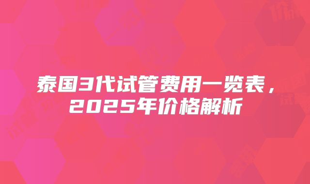 泰国3代试管费用一览表,2025年价格解析