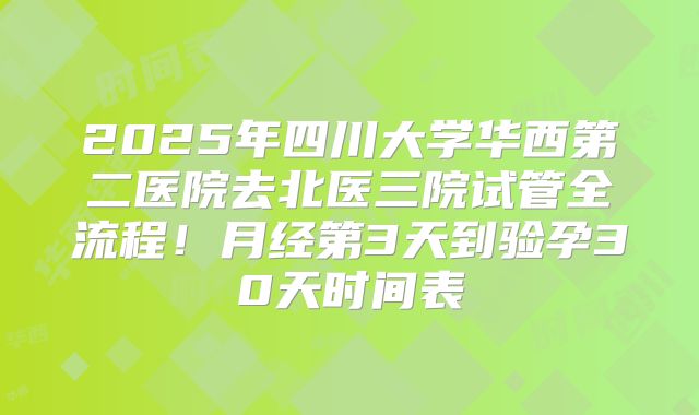 2025年四川大学华西第二医院去北医三院试管全流程！月经第3天到验孕30天时间表