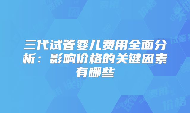 三代试管婴儿费用全面分析:影响价格的关键因素有哪些
