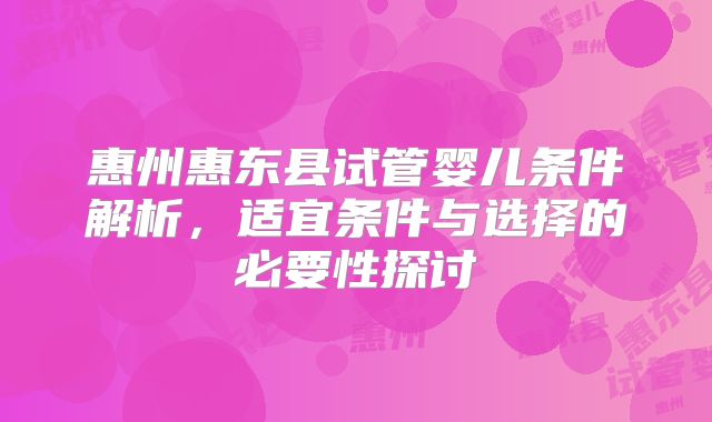惠州惠东县试管婴儿条件解析,适宜条件与选择的必要性探讨