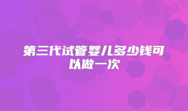 第三代试管婴儿多少钱可以做一次
