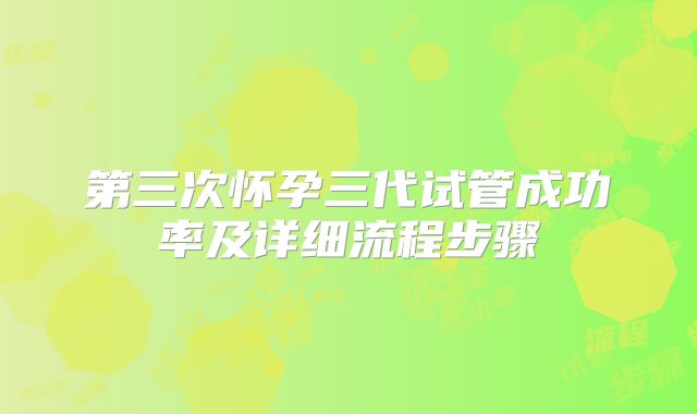 第三次怀孕三代试管成功率及详细流程步骤