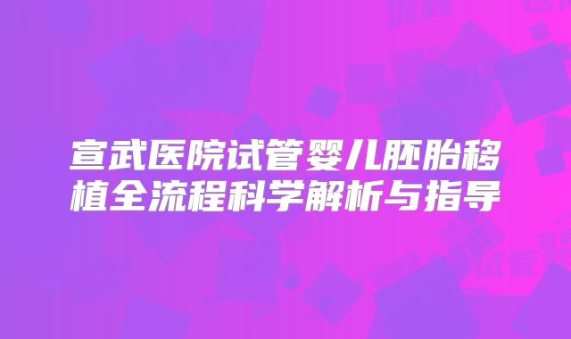 宣武医院试管婴儿胚胎移植全流程科学解析与指导