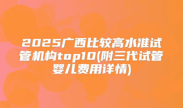 2025广西比较高水准试管机构top10(附三代试管婴儿费用详情)