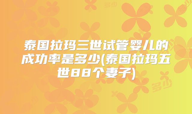 泰国拉玛三世试管婴儿的成功率是多少(泰国拉玛五世88个妻子)
