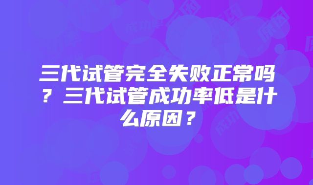 三代试管完全失败正常吗?三代试管成功率低是什么原因?