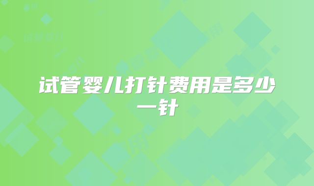 试管婴儿打针费用是多少一针