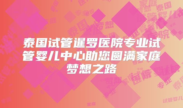 泰国试管暹罗医院专业试管婴儿中心助您圆满家庭梦想之路