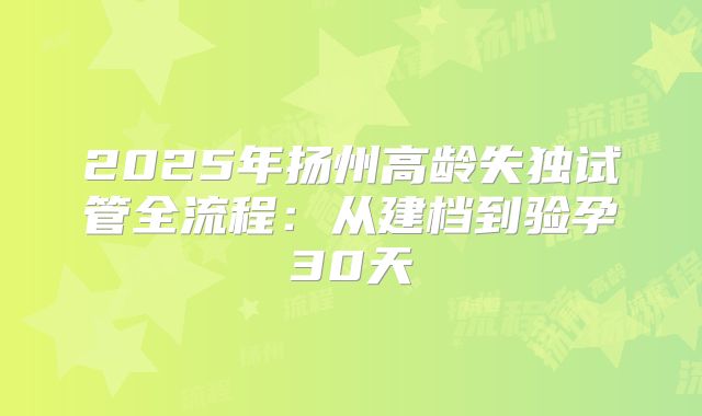2025年扬州高龄失独试管全流程:从建档到验孕30天