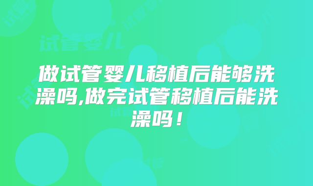 做试管婴儿移植后能够洗澡吗,做完试管移植后能洗澡吗！