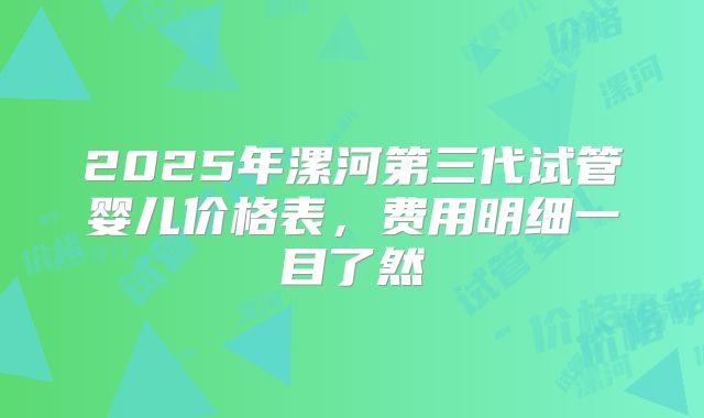2025年漯河第三代试管婴儿价格表,费用明细一目了然