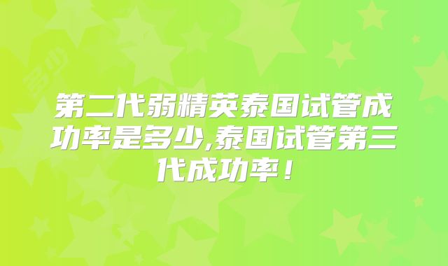 第二代弱精英泰国试管成功率是多少,泰国试管第三代成功率！