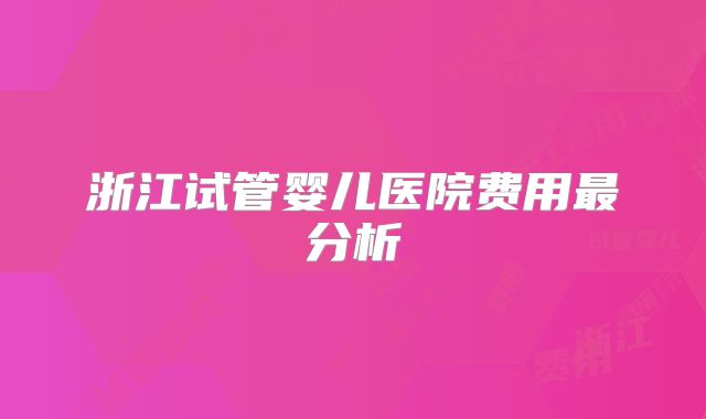 浙江试管婴儿医院费用最分析